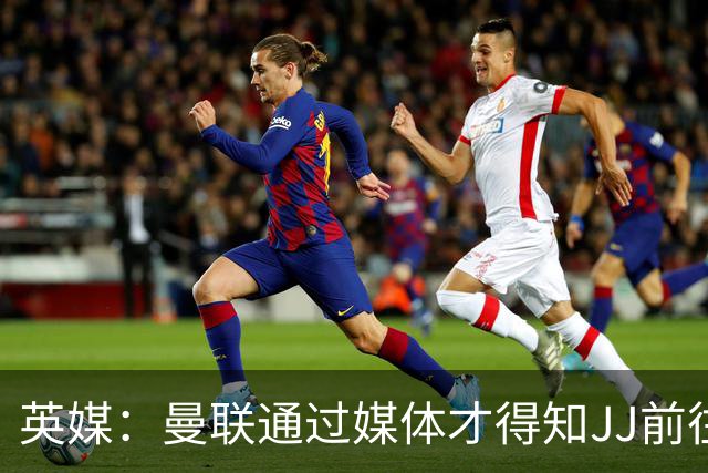 英媒：曼联通过媒体才得知JJ前往巴塞罗那，他回心转意可能性很低